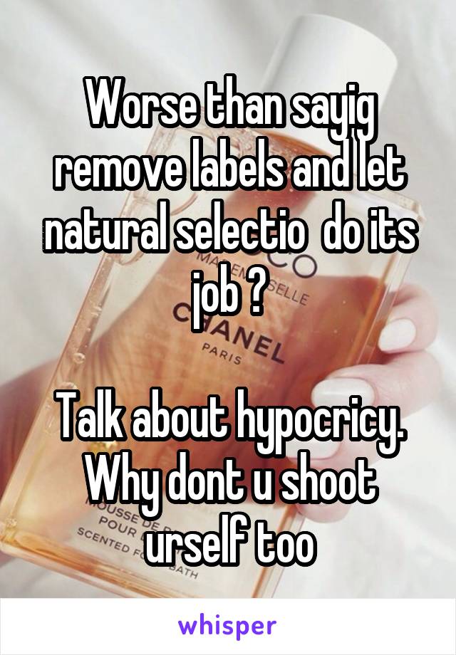 Worse than sayig remove labels and let natural selectio  do its job ?

Talk about hypocricy. Why dont u shoot urself too