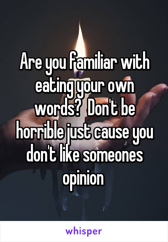 Are you familiar with eating your own words?  Don't be horrible just cause you don't like someones opinion 