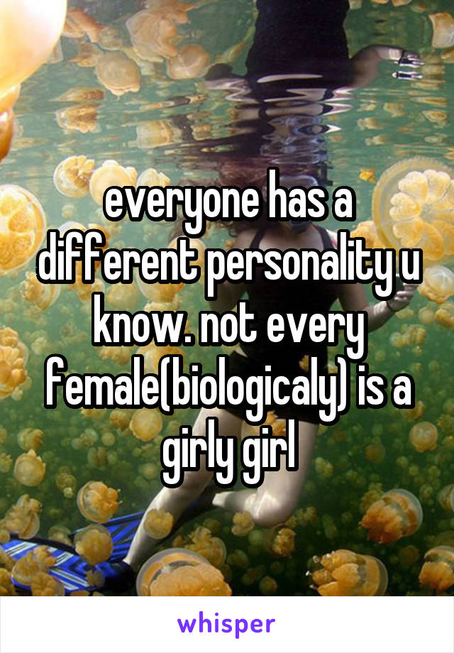 everyone has a different personality u know. not every female(biologicaly) is a girly girl