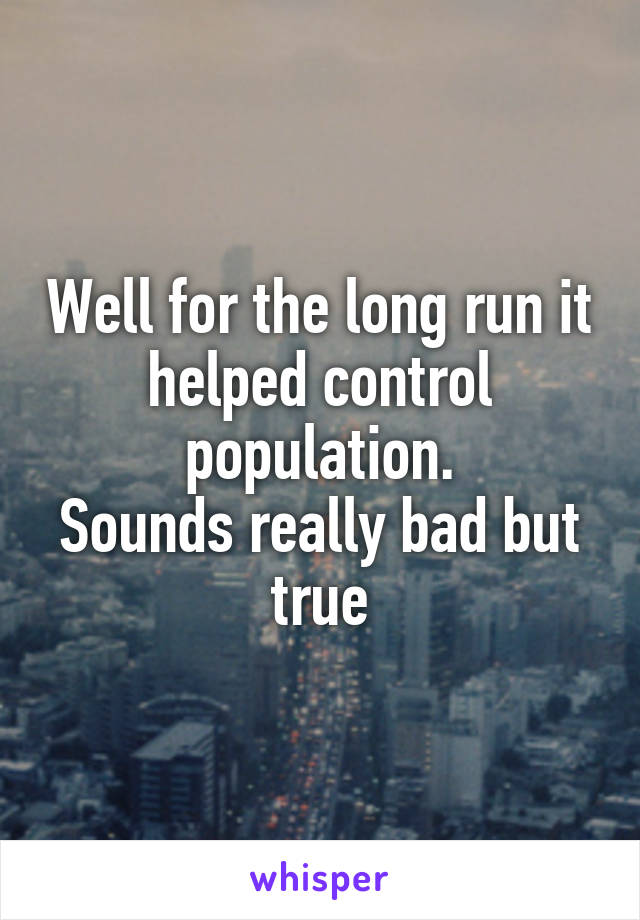 Well for the long run it helped control population.
Sounds really bad but true