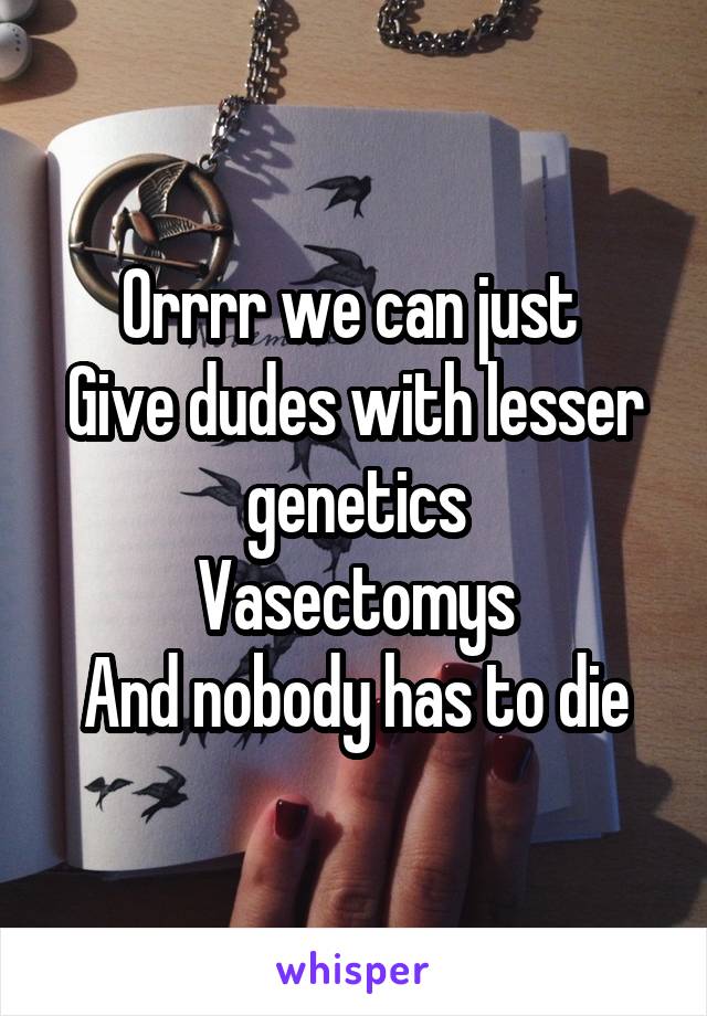 Orrrr we can just 
Give dudes with lesser genetics
Vasectomys
And nobody has to die