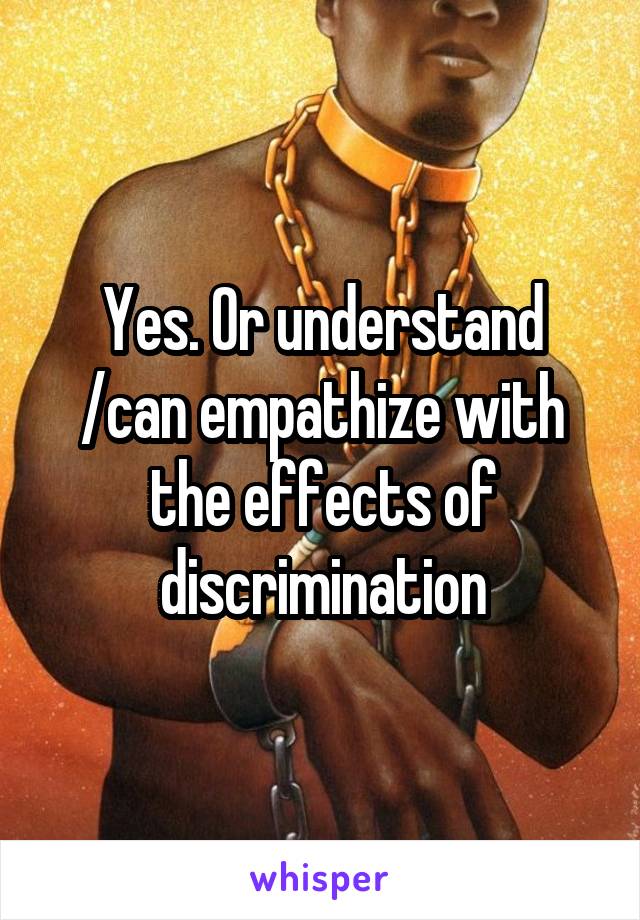 Yes. Or understand /can empathize with the effects of discrimination