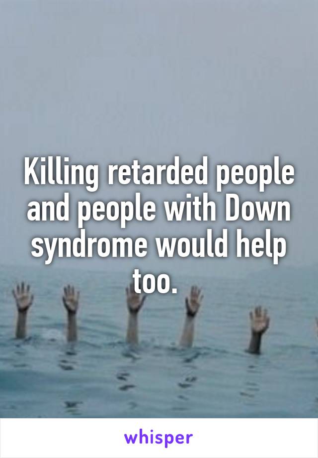 Killing retarded people and people with Down syndrome would help too. 