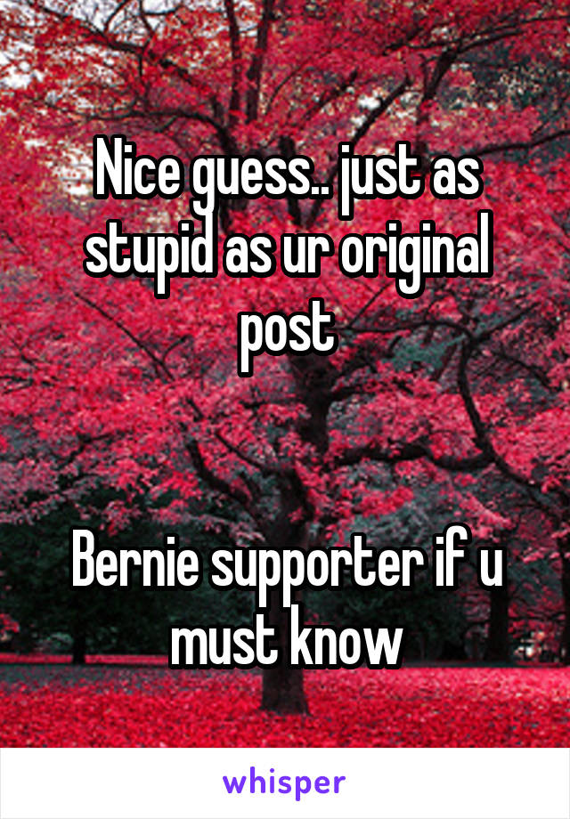 Nice guess.. just as stupid as ur original post


Bernie supporter if u must know