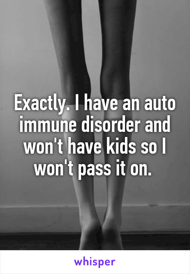 Exactly. I have an auto immune disorder and won't have kids so I won't pass it on. 