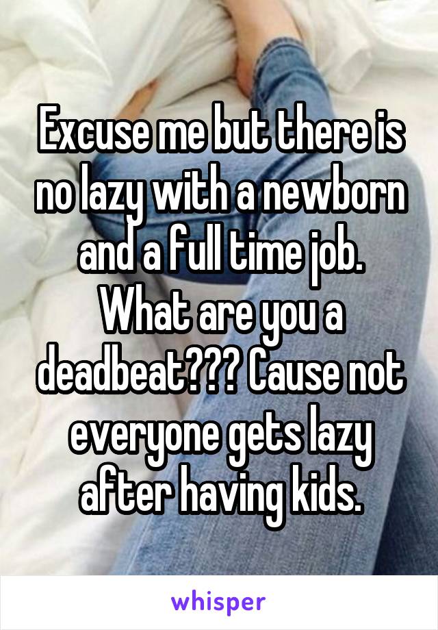Excuse me but there is no lazy with a newborn and a full time job. What are you a deadbeat??? Cause not everyone gets lazy after having kids.