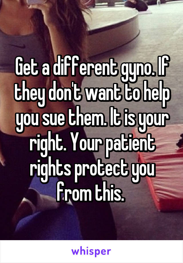 Get a different gyno. If they don't want to help you sue them. It is your right. Your patient rights protect you from this. 