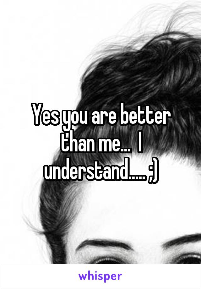 Yes you are better than me...  I understand..... ;)