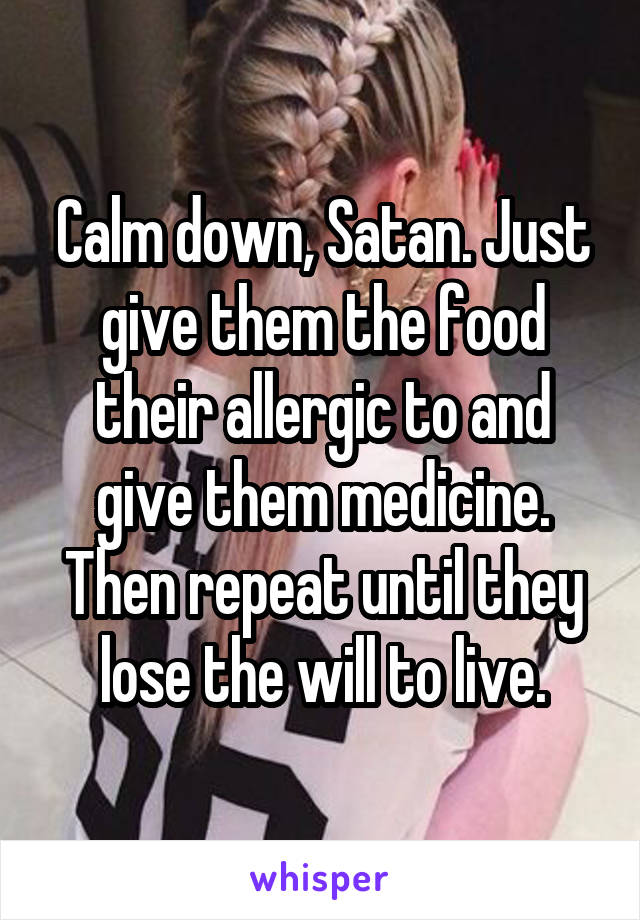 Calm down, Satan. Just give them the food their allergic to and give them medicine. Then repeat until they lose the will to live.