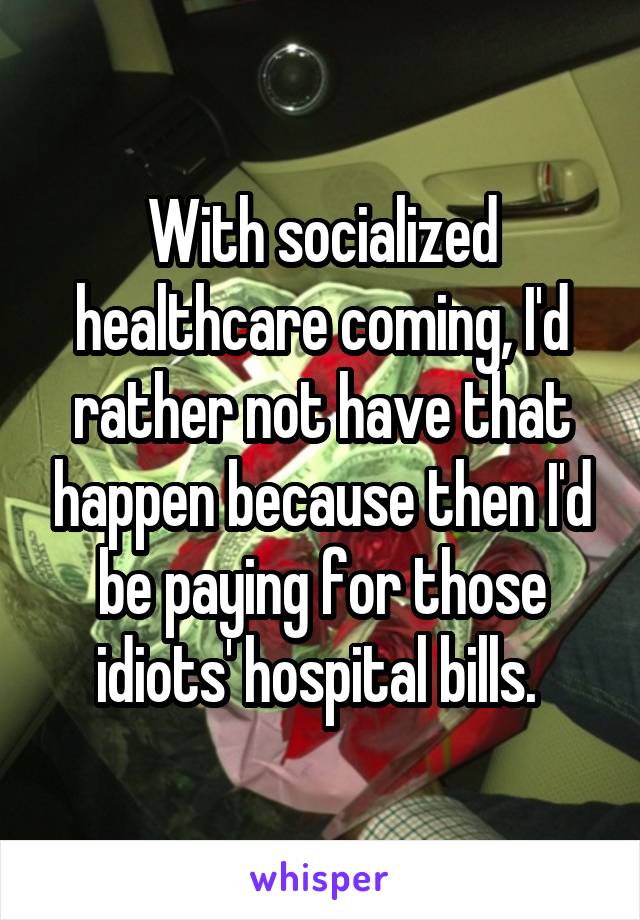 With socialized healthcare coming, I'd rather not have that happen because then I'd be paying for those idiots' hospital bills. 