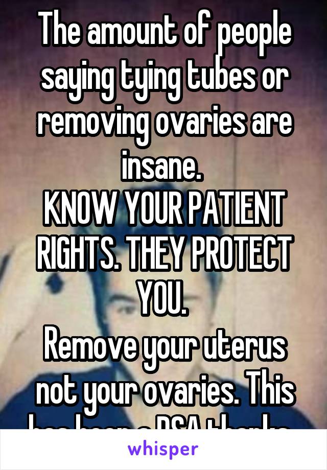 The amount of people saying tying tubes or removing ovaries are insane. 
KNOW YOUR PATIENT RIGHTS. THEY PROTECT YOU. 
Remove your uterus not your ovaries. This has been a PSA thanks. 