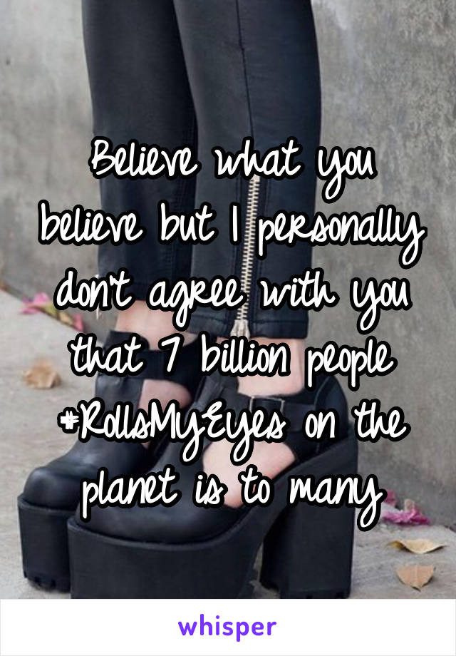 Believe what you believe but I personally don't agree with you that 7 billion people #RollsMyEyes on the planet is to many