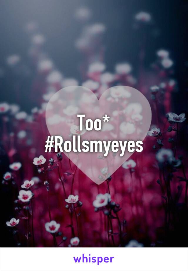 Too*
#Rollsmyeyes