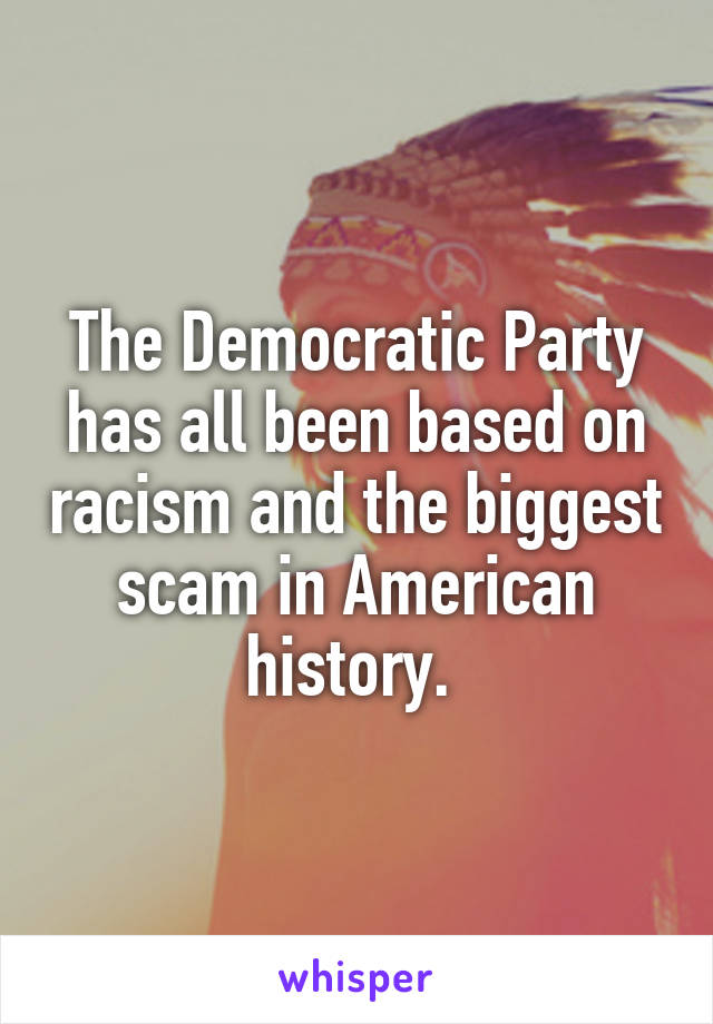 The Democratic Party has all been based on racism and the biggest scam in American history. 