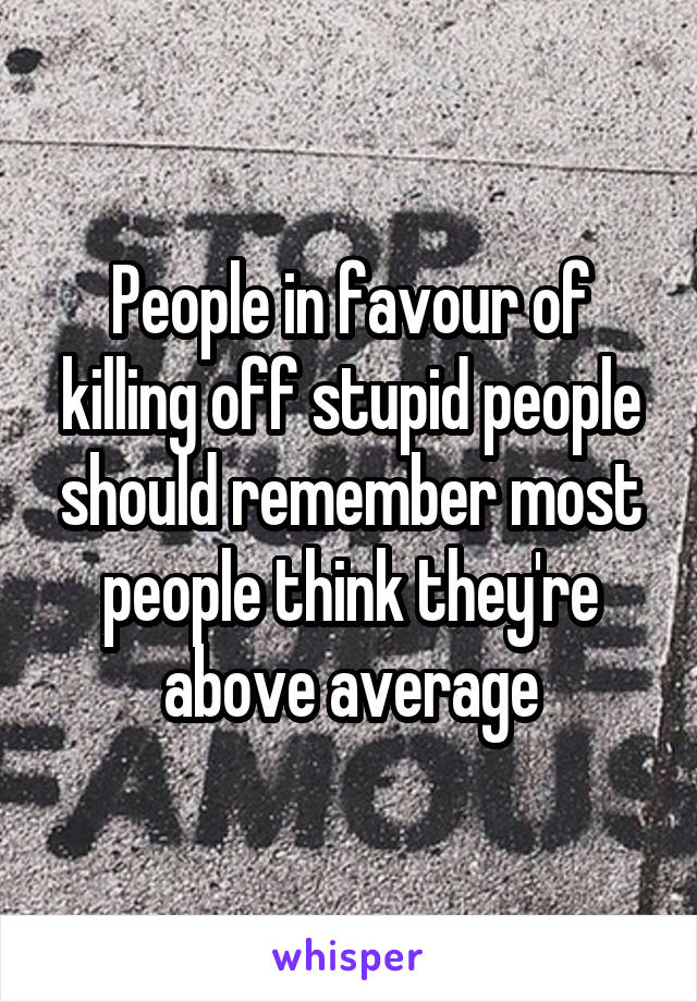 People in favour of killing off stupid people should remember most people think they're above average