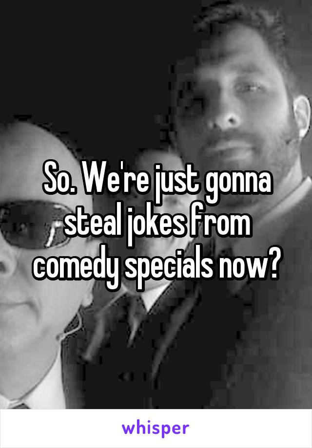 So. We're just gonna steal jokes from comedy specials now?