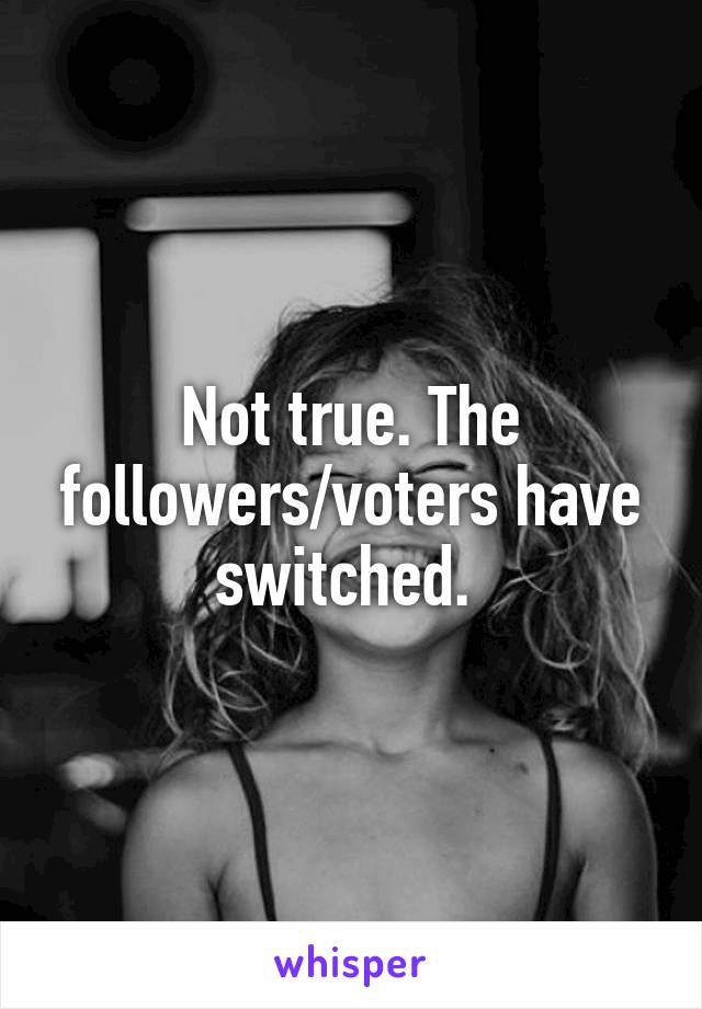 Not true. The followers/voters have switched. 