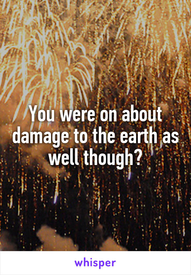 You were on about damage to the earth as well though?