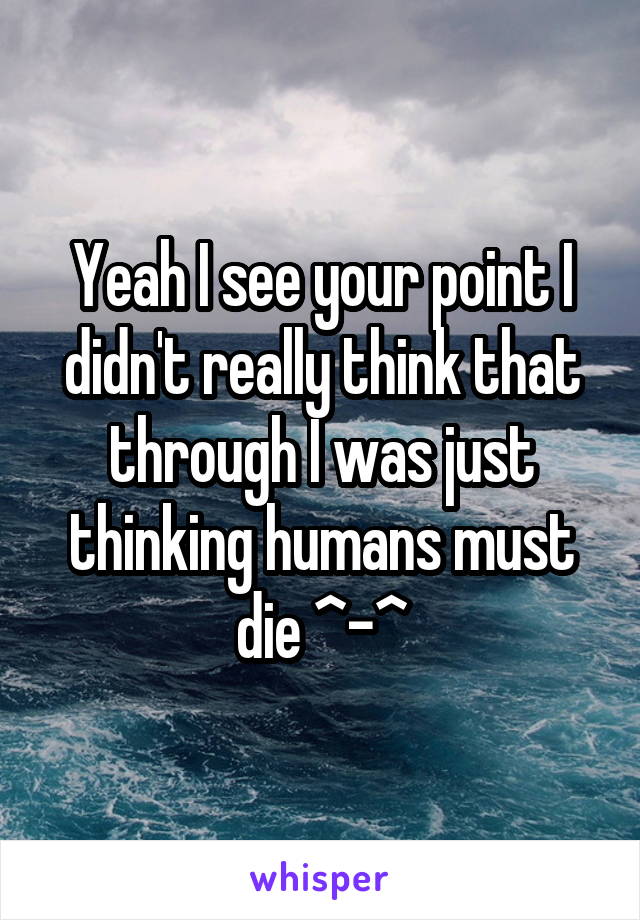 Yeah I see your point I didn't really think that through I was just thinking humans must die ^-^