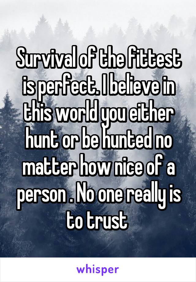 Survival of the fittest is perfect. I believe in this world you either hunt or be hunted no matter how nice of a person . No one really is to trust 