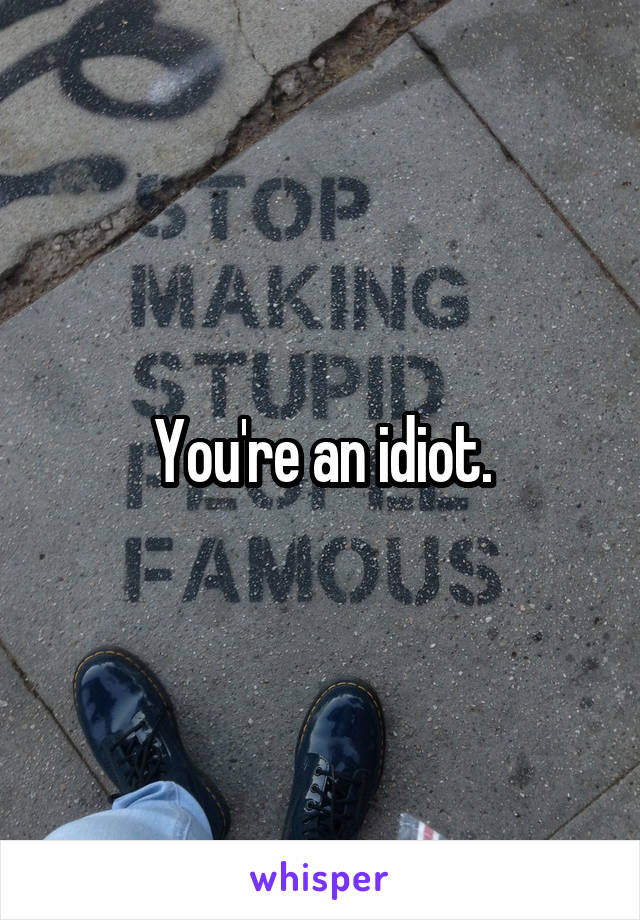 You're an idiot.