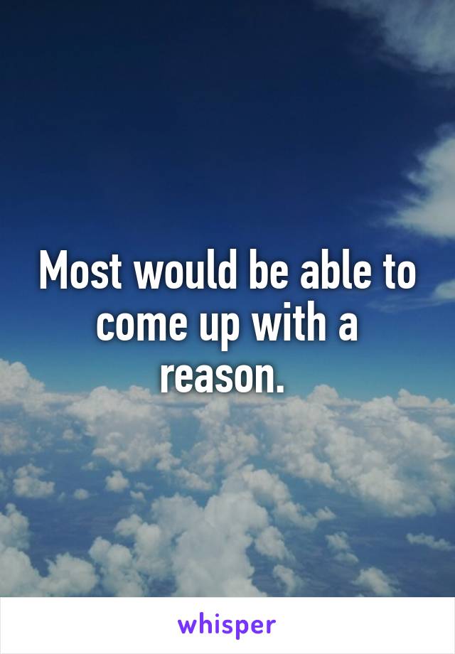 Most would be able to come up with a reason. 