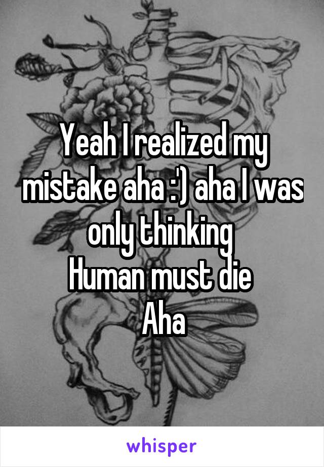 Yeah I realized my mistake aha :') aha I was only thinking 
Human must die 
Aha