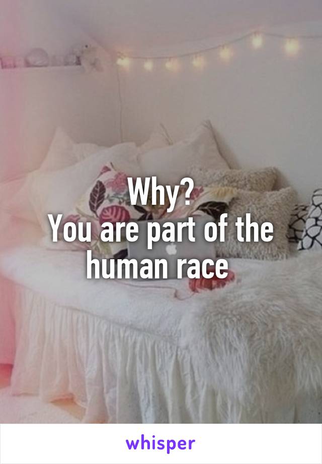 Why?
You are part of the human race 