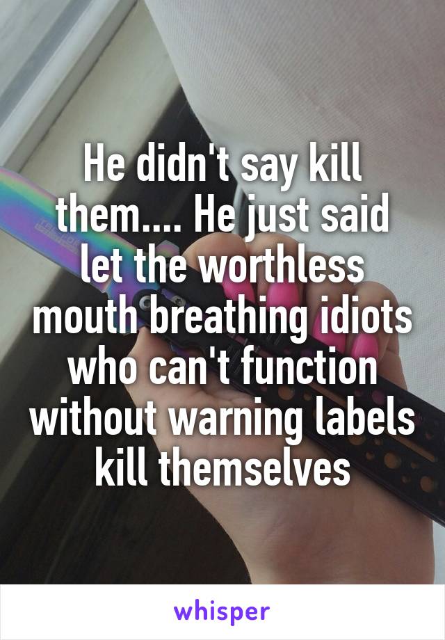 He didn't say kill them.... He just said let the worthless mouth breathing idiots who can't function without warning labels kill themselves