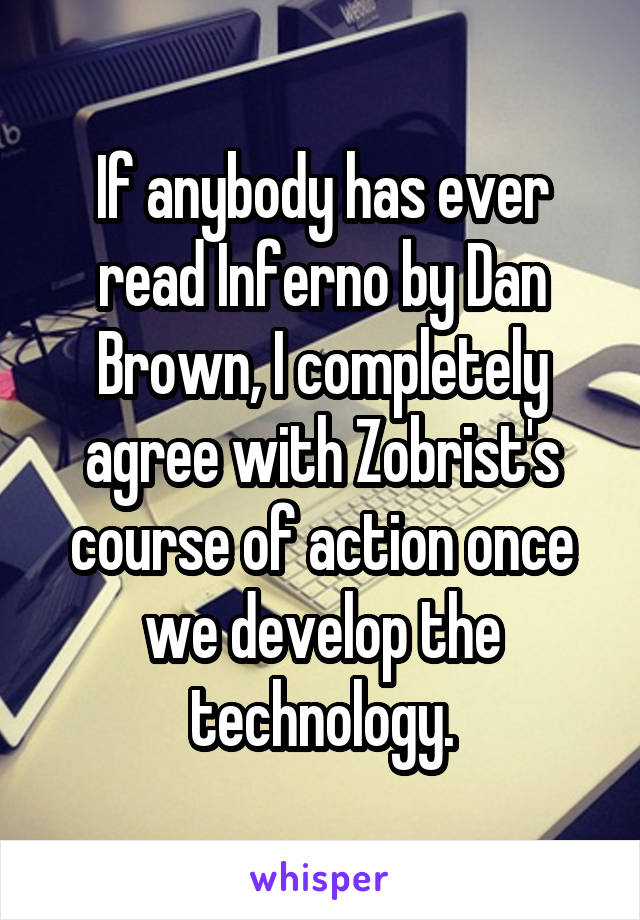 If anybody has ever read Inferno by Dan Brown, I completely agree with Zobrist's course of action once we develop the technology.