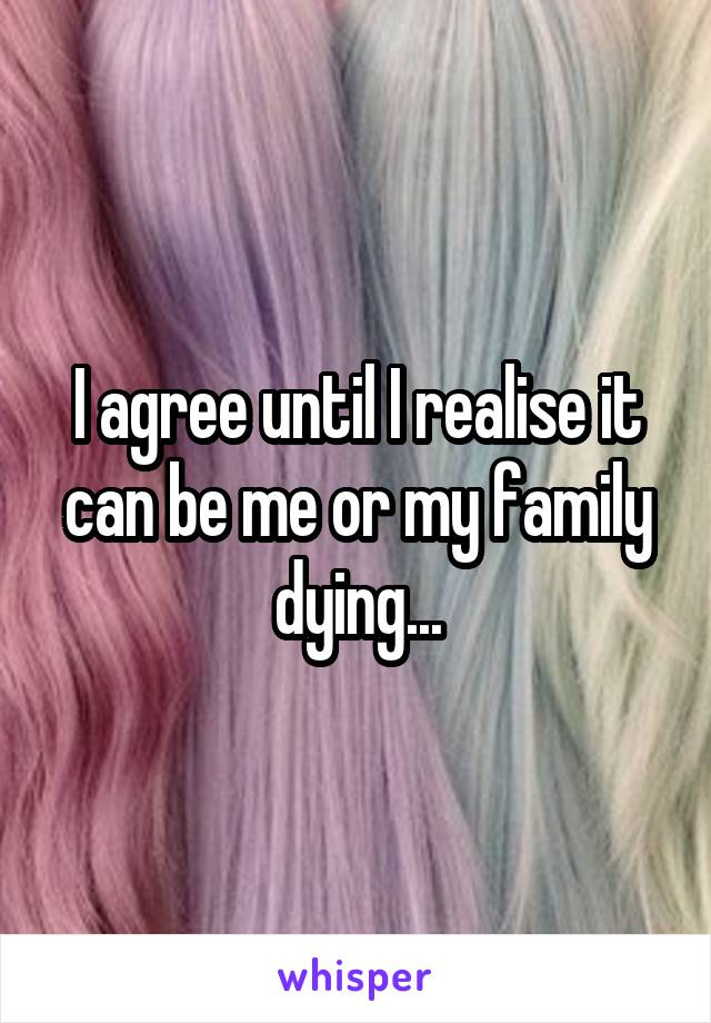 I agree until I realise it can be me or my family dying...