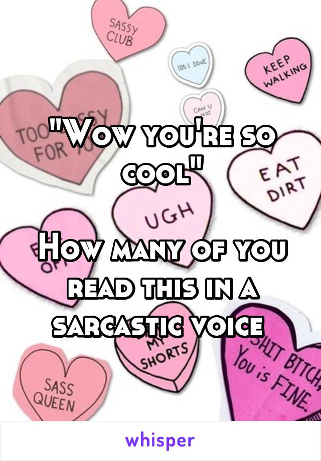 "Wow you're so cool"

How many of you read this in a sarcastic voice 