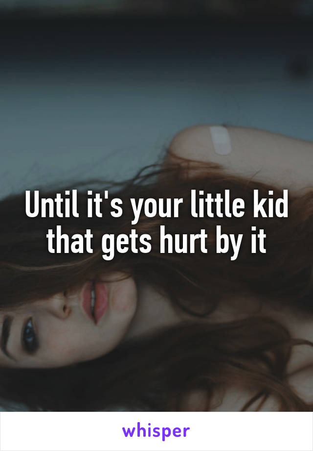 Until it's your little kid that gets hurt by it