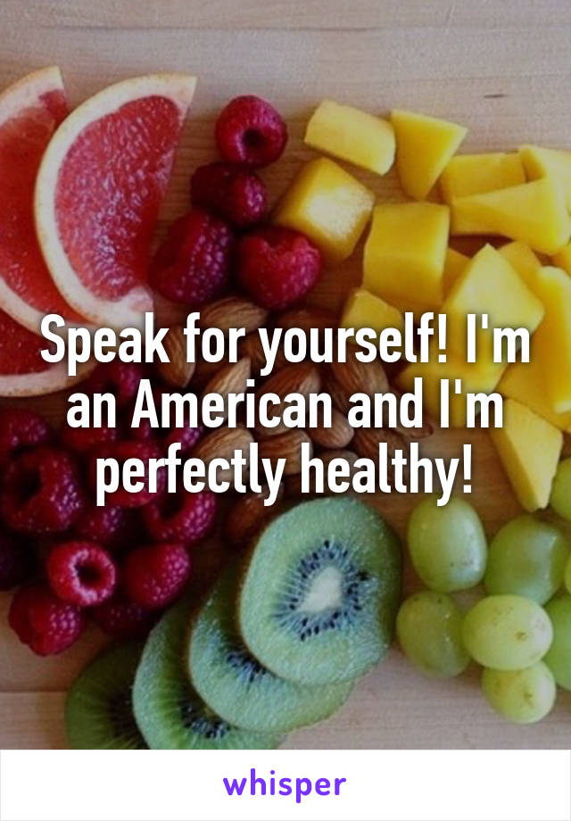 Speak for yourself! I'm an American and I'm perfectly healthy!