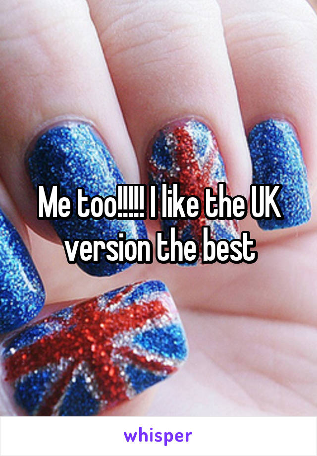 Me too!!!!! I like the UK version the best