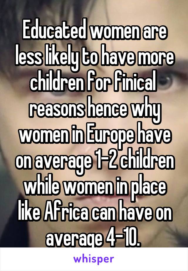 Educated women are less likely to have more children for finical  reasons hence why women in Europe have on average 1-2 children while women in place like Africa can have on average 4-10. 