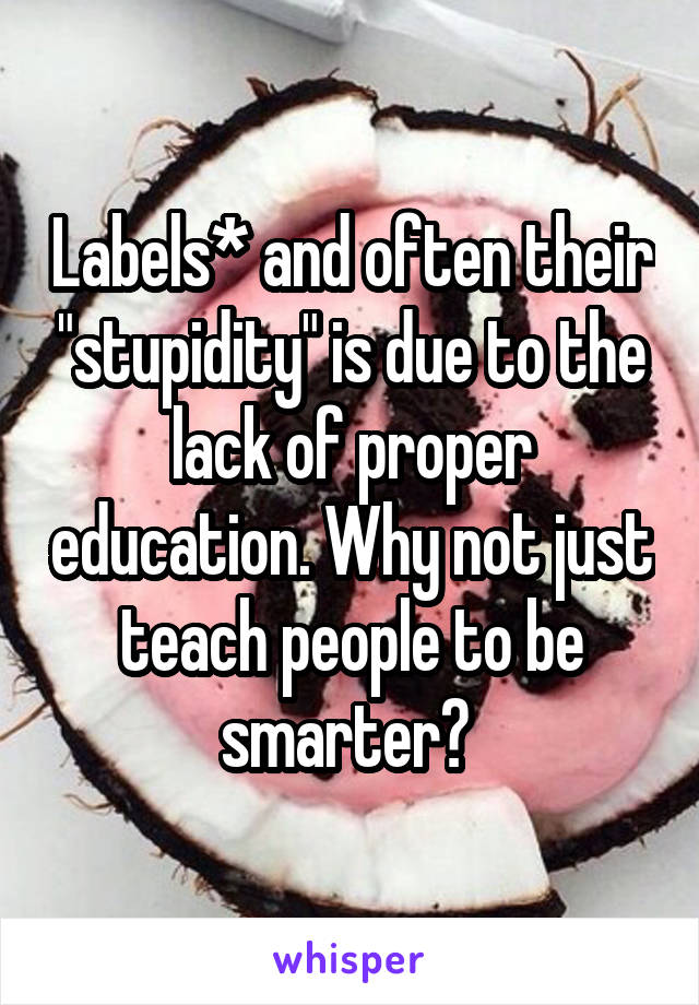 Labels* and often their "stupidity" is due to the lack of proper education. Why not just teach people to be smarter? 