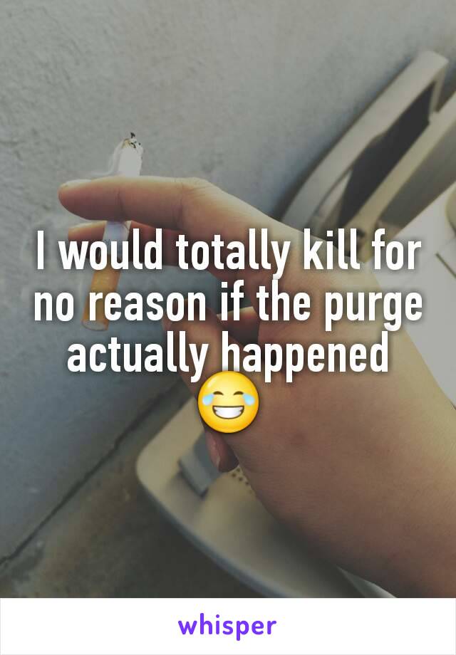 I would totally kill for no reason if the purge actually happened 😂