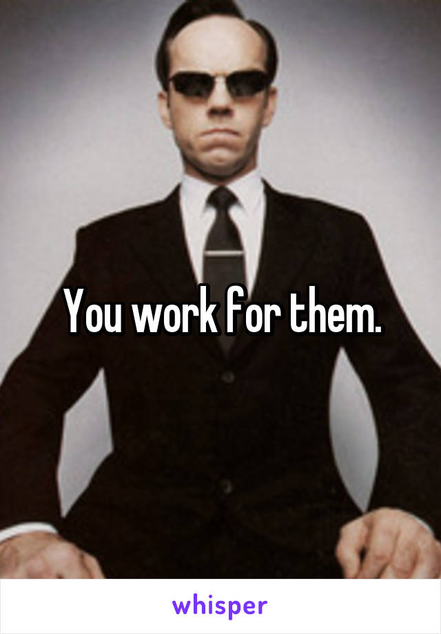 You work for them.