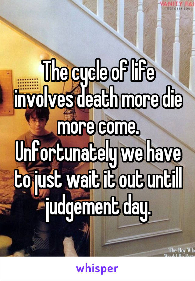 The cycle of life involves death more die more come. Unfortunately we have to just wait it out untill judgement day.