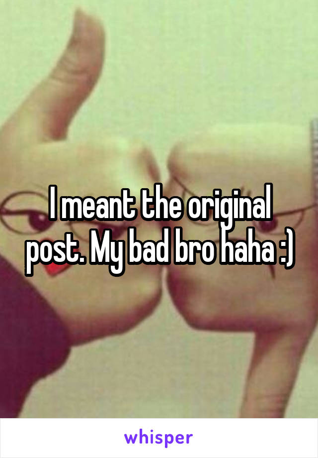 I meant the original post. My bad bro haha :)