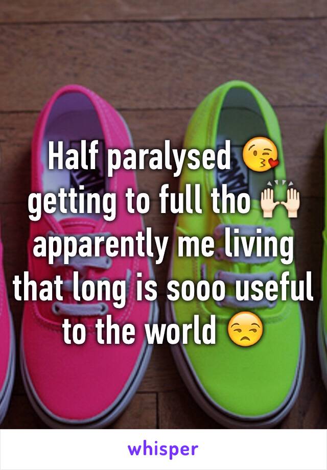 Half paralysed 😘 getting to full tho 🙌🏻 apparently me living that long is sooo useful to the world 😒