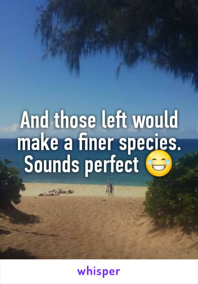 And those left would make a finer species. Sounds perfect 😂