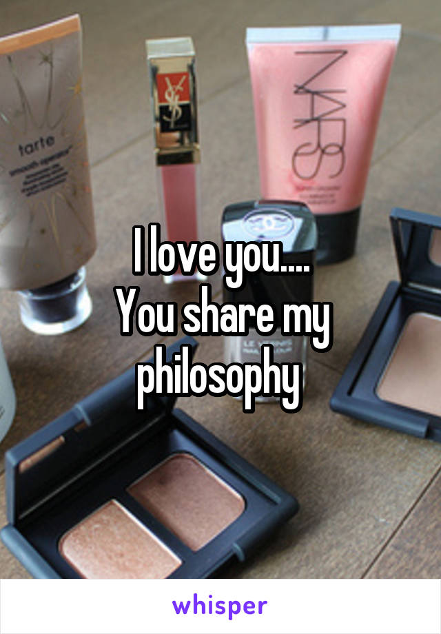 I love you....
You share my philosophy 