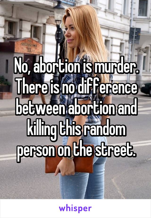 No, abortion is murder. There is no difference between abortion and killing this random person on the street.