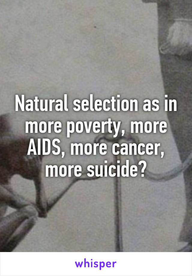 Natural selection as in more poverty, more AIDS, more cancer, more suicide?