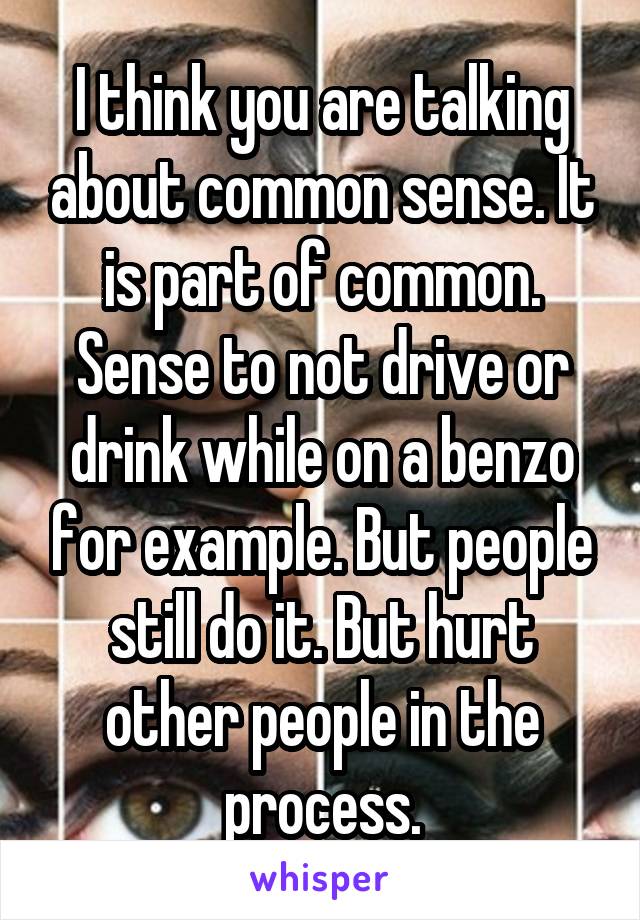 I think you are talking about common sense. It is part of common. Sense to not drive or drink while on a benzo for example. But people still do it. But hurt other people in the process.