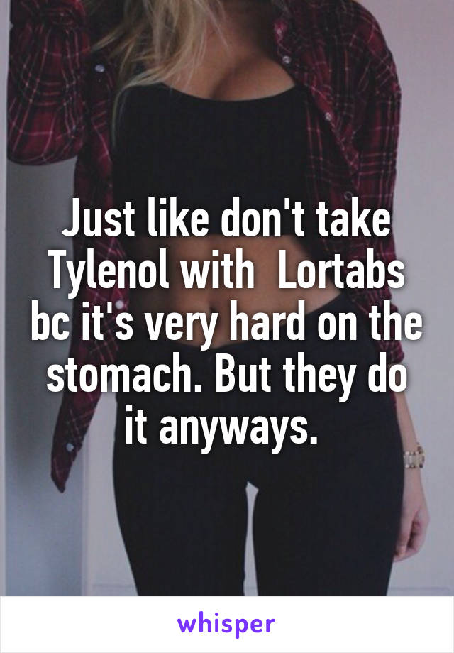 Just like don't take Tylenol with  Lortabs bc it's very hard on the stomach. But they do it anyways. 