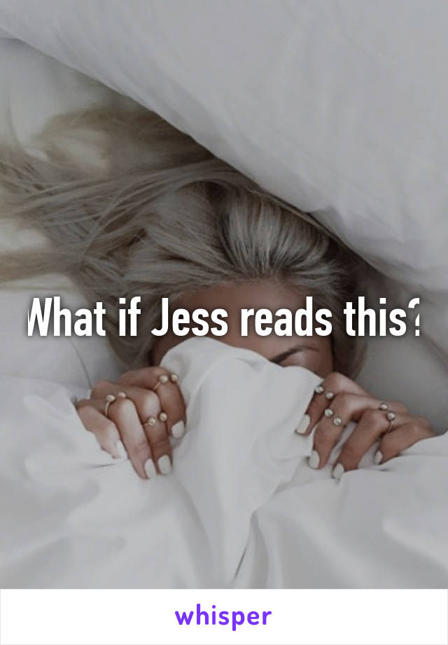 What if Jess reads this?