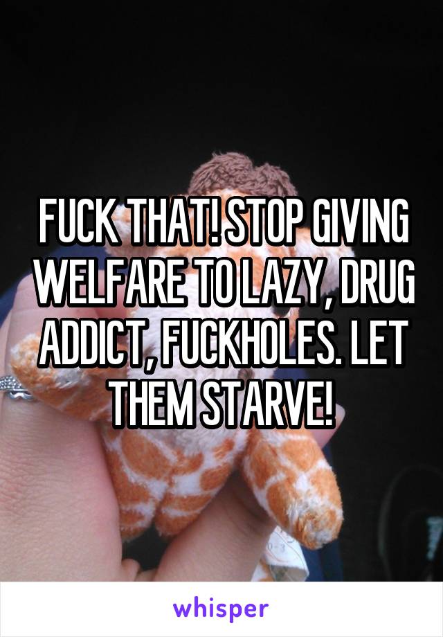 FUCK THAT! STOP GIVING WELFARE TO LAZY, DRUG ADDICT, FUCKHOLES. LET THEM STARVE! 